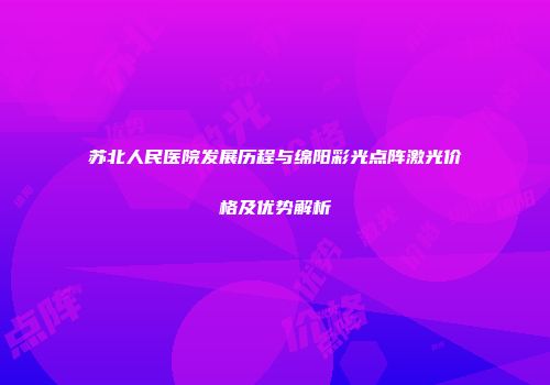 苏北人民医院发展历程与绵阳彩光点阵激光价格及优势解析