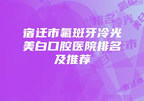 宿迁市氟斑牙冷光美白口腔医院排名及推荐