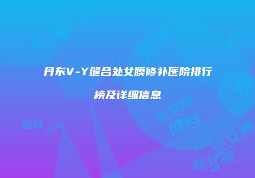 丹东V-Y缝合处女膜修补医院排行榜及详细信息