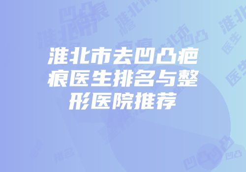 淮北市去凹凸疤痕医生排名与整形医院推荐