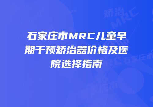 石家庄市MRC儿童早期干预矫治器价格及医院选择指南