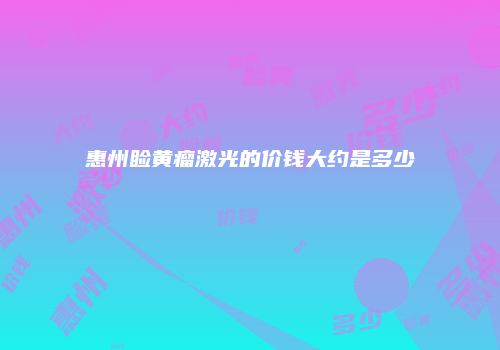 惠州睑黄瘤激光的价钱大约是多少