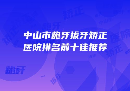 中山市龅牙拔牙矫正医院排名前十佳推荐
