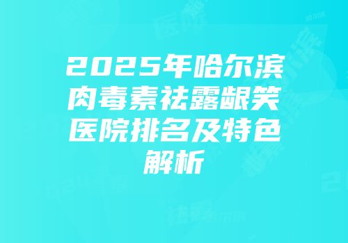 2025年哈尔滨肉毒素祛露龈笑医院排名及特色解析