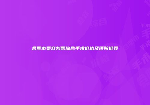 合肥市整容割眼综合手术价格及医院推荐