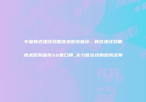 中国韩式埋线双眼皮术医院推荐：韩式埋线双眼皮术医院推荐50家口碑_实力皆在线的医院名单