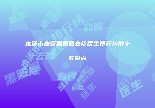本溪市血管黑眼圈去除医生排行榜前十位盘点