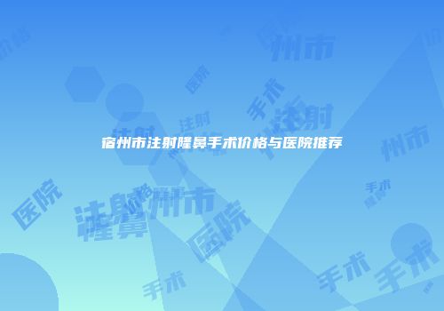宿州市注射隆鼻手术价格与医院推荐