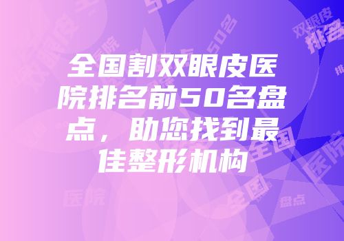 全国割双眼皮医院排名前50名盘点，助您找到最佳整形机构