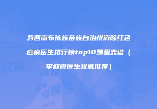 黔西南布依族苗族自治州消除红色痘痕医生排行榜top10哪里靠谱（李迎霞医生权威推荐）