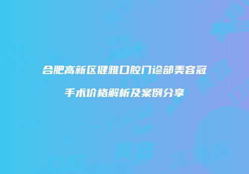 合肥高新区健雅口腔门诊部美容冠手术价格解析及案例分享