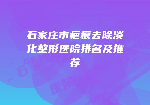 石家庄市疤痕去除淡化整形医院排名及推荐