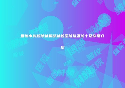 盘锦市射频除皱眼部皱纹医院排名前十及详情介绍