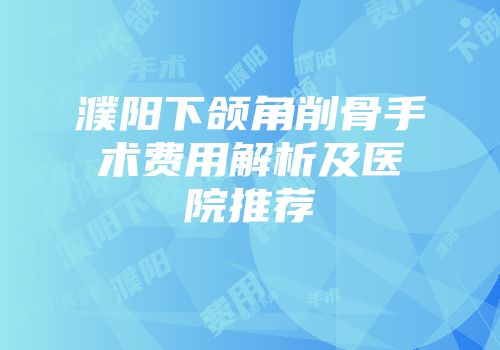 濮阳下颌角削骨手术费用解析及医院推荐