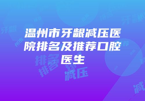温州市牙龈减压医院排名及推荐口腔医生