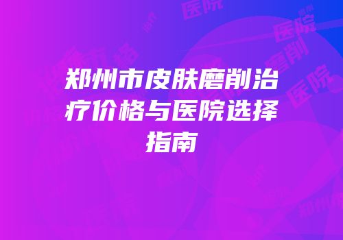 郑州市皮肤磨削治疗价格与医院选择指南