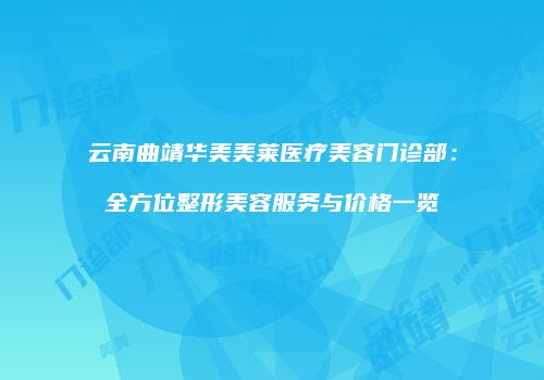 云南曲靖华美美莱医疗美容门诊部：全方位整形美容服务与价格一览