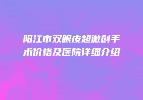 阳江市双眼皮超微创手术价格及医院详细介绍