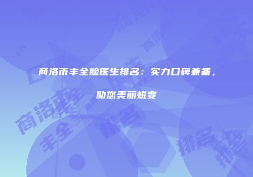 商洛市丰全脸医生排名：实力口碑兼备，助您美丽蜕变