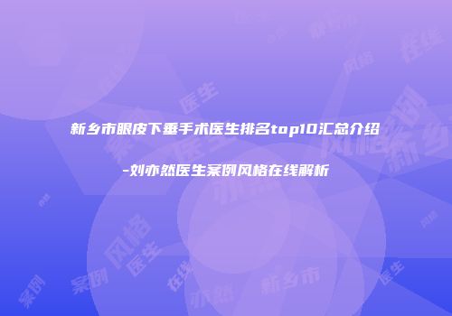 新乡市眼皮下垂手术医生排名top10汇总介绍-刘亦然医生案例风格在线解析