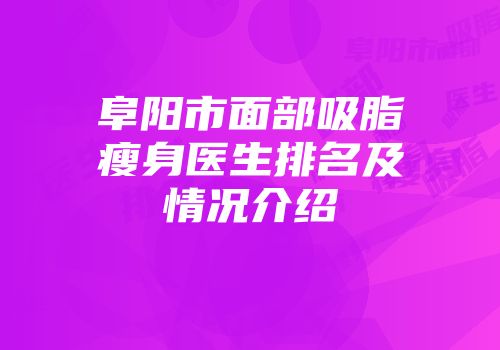 阜阳市面部吸脂瘦身医生排名及情况介绍