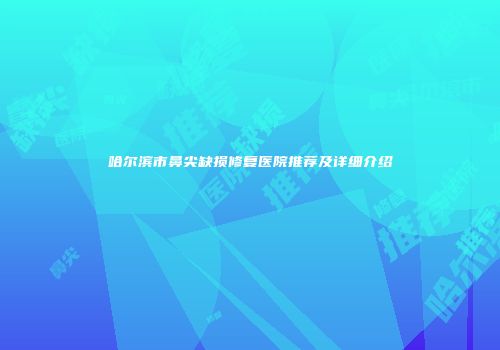 哈尔滨市鼻尖缺损修复医院推荐及详细介绍