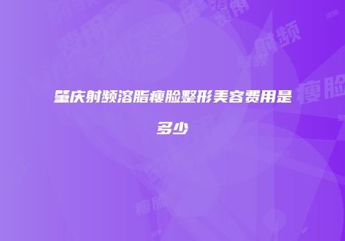 肇庆射频溶脂瘦脸整形美容费用是多少