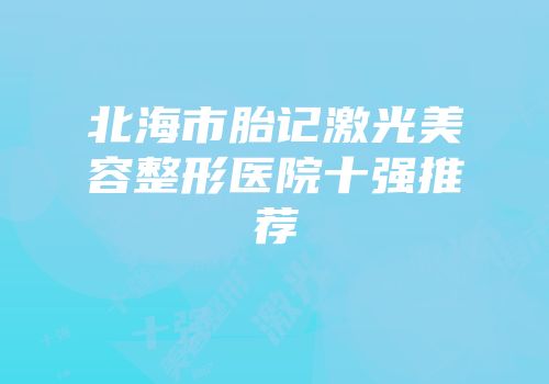 北海市胎记激光美容整形医院十强推荐