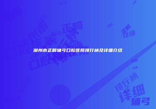 湖州市正畸辅弓口腔医院排行榜及详细介绍