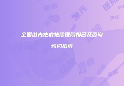 全国激光疤痕祛除医院排名及咨询预约指南