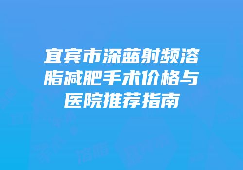 宜宾市深蓝射频溶脂减肥手术价格与医院推荐指南