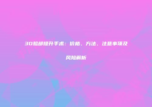 3D脸部提升手术：价格、方法、注意事项及风险解析
