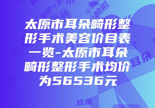 太原市耳朵畸形整形手术美容价目表一览-太原市耳朵畸形整形手术均价为56536元