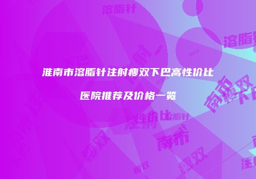 淮南市溶脂针注射瘦双下巴高性价比医院推荐及价格一览