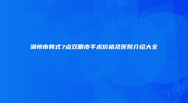 湖州市韩式7点双眼皮手术价格及医院介绍大全