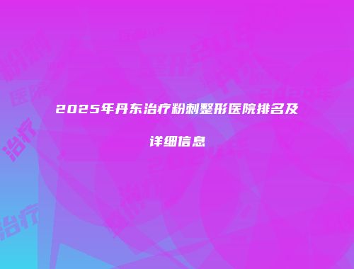 2025年丹东治疗粉刺整形医院排名及详细信息
