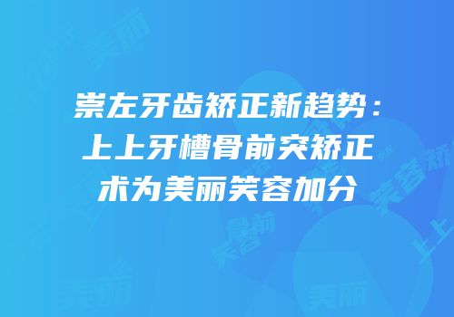 崇左牙齿矫正新趋势：上上牙槽骨前突矫正术为美丽笑容加分