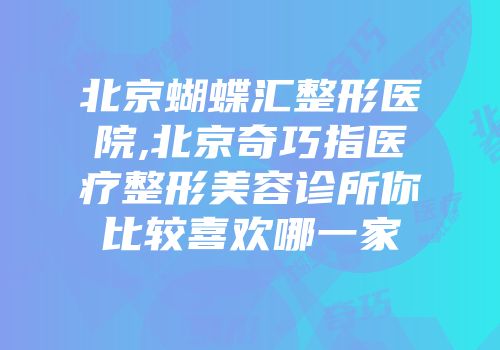 北京蝴蝶汇整形医院,北京奇巧指医疗整形美容诊所你比较喜欢哪一家