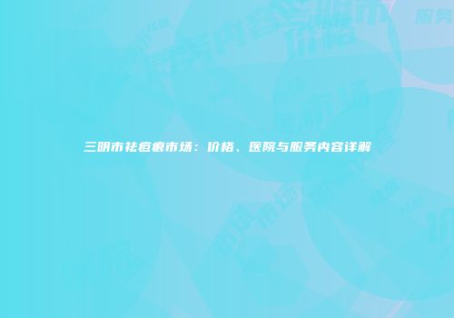 三明市祛痘痕市场：价格、医院与服务内容详解