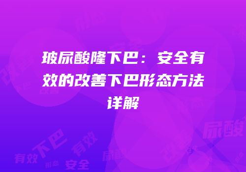 玻尿酸隆下巴：安全有效的改善下巴形态方法详解