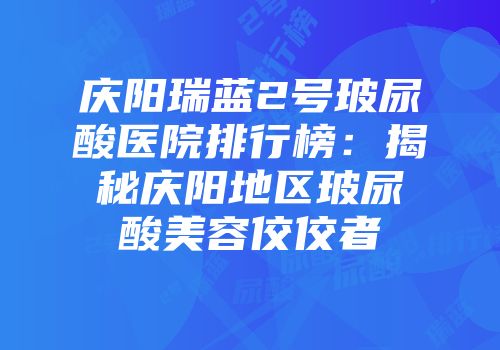 庆阳瑞蓝2号玻尿酸医院排行榜：揭秘庆阳地区玻尿酸美容佼佼者
