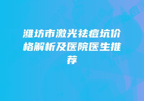 潍坊市激光祛痘坑价格解析及医院医生推荐