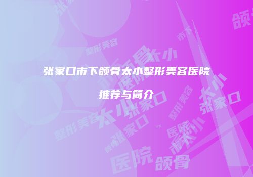 张家口市下颌骨太小整形美容医院推荐与简介