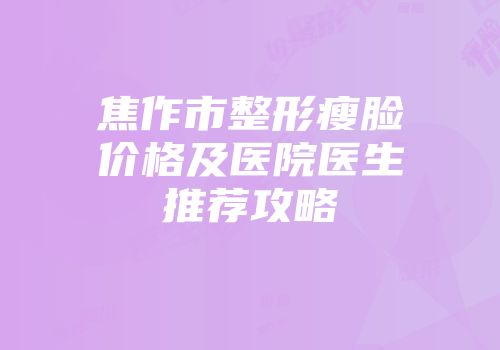 焦作市整形瘦脸价格及医院医生推荐攻略