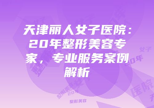 天津丽人女子医院：20年整形美容专家，专业服务案例解析