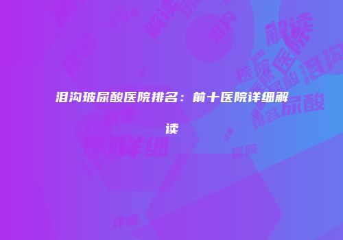 泪沟玻尿酸医院排名：前十医院详细解读