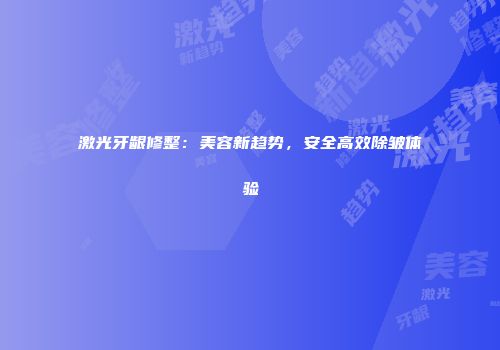 激光牙龈修整：美容新趋势，安全高效除皱体验