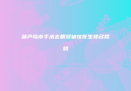 葫芦岛市手术去眼袋皱纹医生排名揭晓