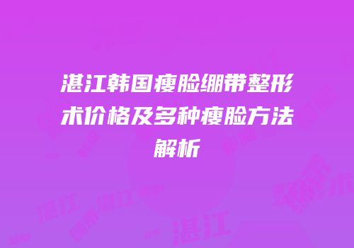 湛江韩国瘦脸绷带整形术价格及多种瘦脸方法解析