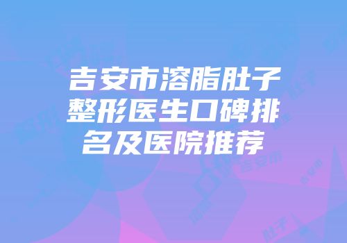 吉安市溶脂肚子整形医生口碑排名及医院推荐